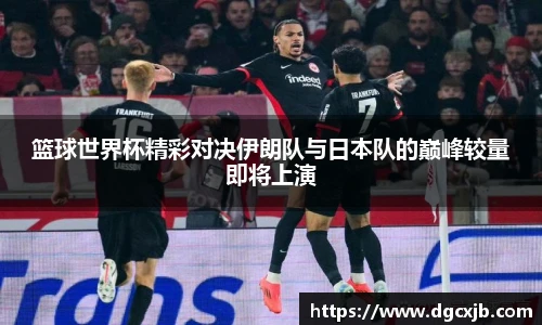 篮球世界杯精彩对决伊朗队与日本队的巅峰较量即将上演
